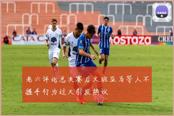 老六评论总决赛后文班亚马等人不握手行为过火引发热议