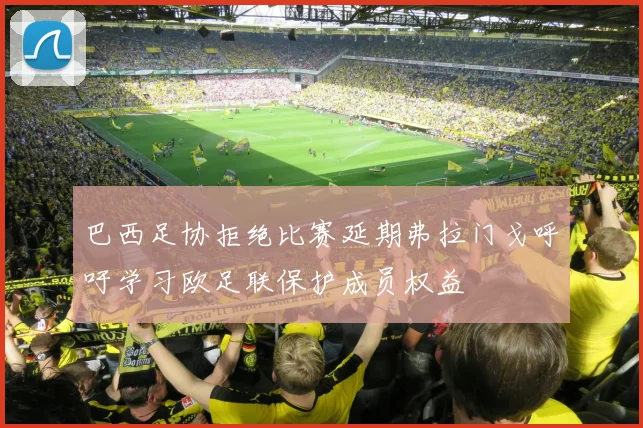 巴西足协拒绝比赛延期弗拉门戈呼吁学习欧足联保护成员权益