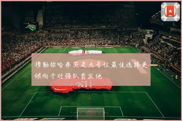 穆勒称哈弗茨是九号位最佳选择更倾向于对强队首发他