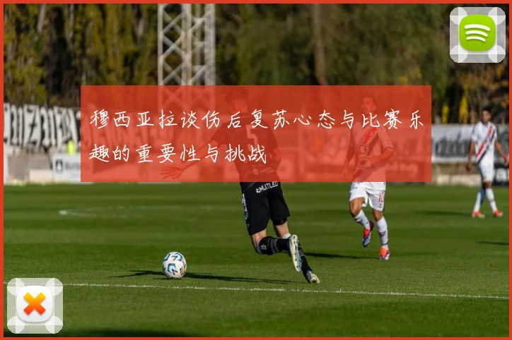 穆西亚拉谈伤后复苏心态与比赛乐趣的重要性与挑战