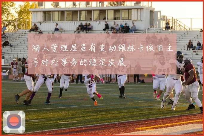 湖人管理层虽有变动佩林卡依旧主导对外事务的稳定发展