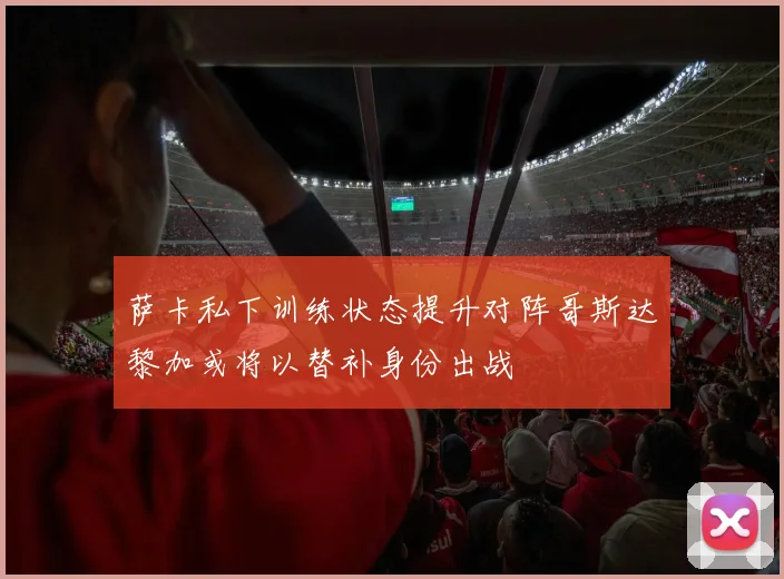萨卡私下训练状态提升对阵哥斯达黎加或将以替补身份出战
