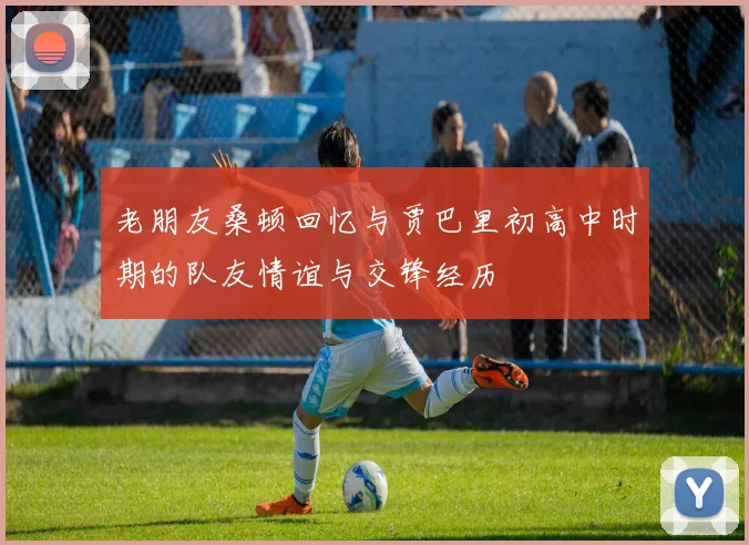 老朋友桑顿回忆与贾巴里初高中时期的队友情谊与交锋经历