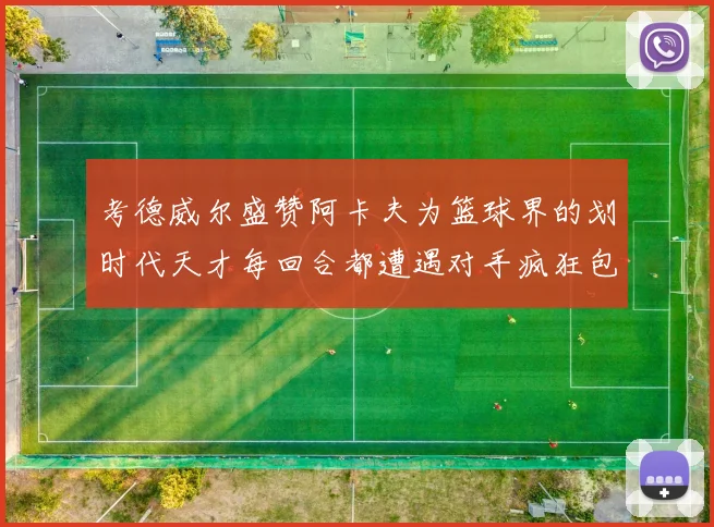 考德威尔盛赞阿卡夫为篮球界的划时代天才每回合都遭遇对手疯狂包夹挑战