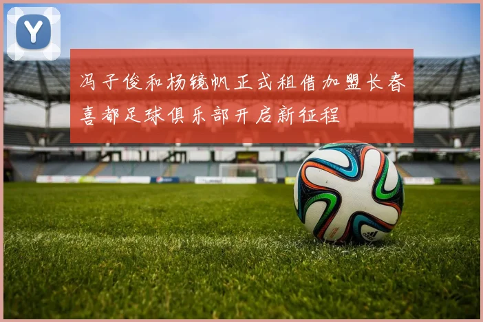 冯子俊和杨镜帆正式租借加盟长春喜都足球俱乐部开启新征程