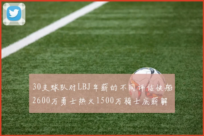 30支球队对LBJ年薪的不同评估快船2600万勇士热火1500万骑士底薪解析