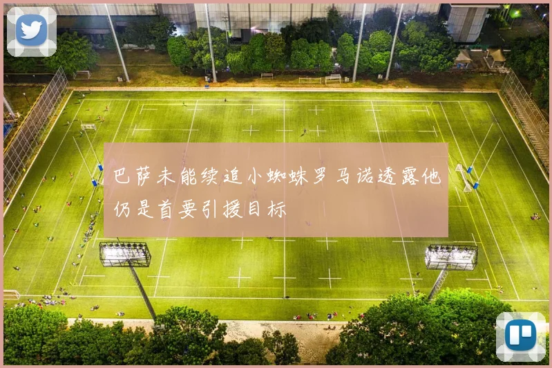 巴萨未能续追小蜘蛛罗马诺透露他仍是首要引援目标