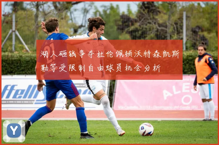 湖人砸钱争夺杜伦佩顿沃特森凯斯勒等受限制自由球员机会分析