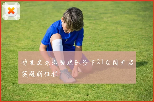 特里皮尔加盟狼队签下21合同开启英冠新征程
