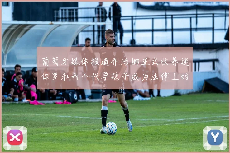 葡萄牙媒体报道乔治娜正式收养迷你罗和两个代孕孩子成为法律上的母亲