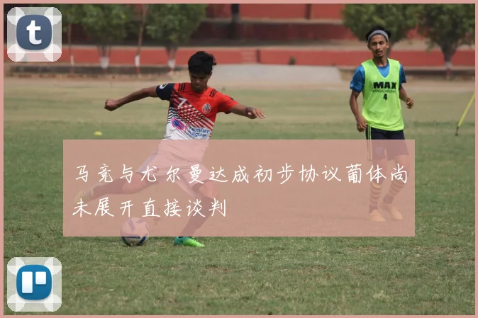 马竞与尤尔曼达成初步协议葡体尚未展开直接谈判