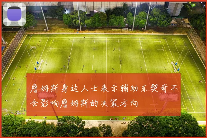 詹姆斯身边人士表示辅助东契奇不会影响詹姆斯的决策方向