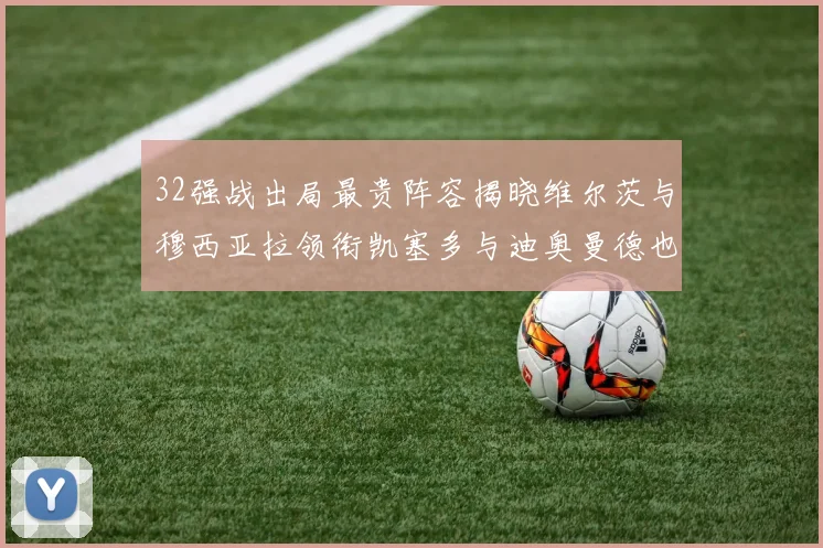 32强战出局最贵阵容揭晓维尔茨与穆西亚拉领衔凯塞多与迪奥曼德也在其中