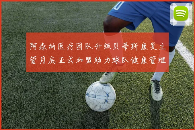 阿森纳医疗团队升级贝蒂斯康复主管月底正式加盟助力球队健康管理