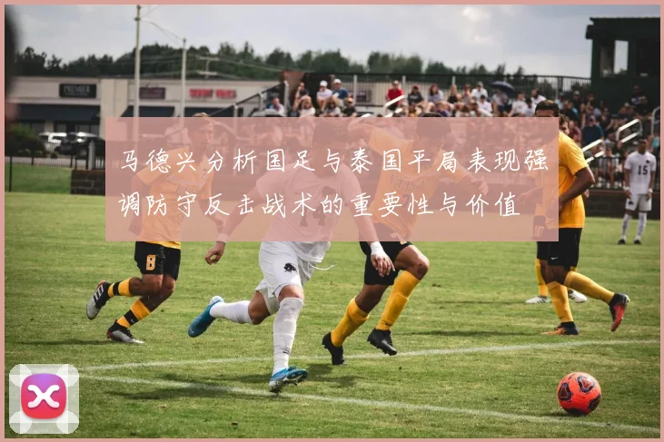 马德兴分析国足与泰国平局表现强调防守反击战术的重要性与价值