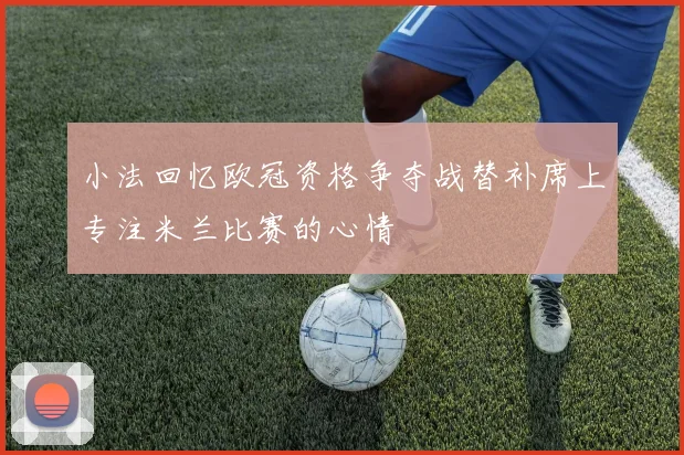 小法回忆欧冠资格争夺战替补席上专注米兰比赛的心情