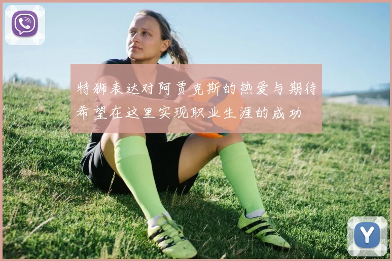 特狮表达对阿贾克斯的热爱与期待希望在这里实现职业生涯的成功