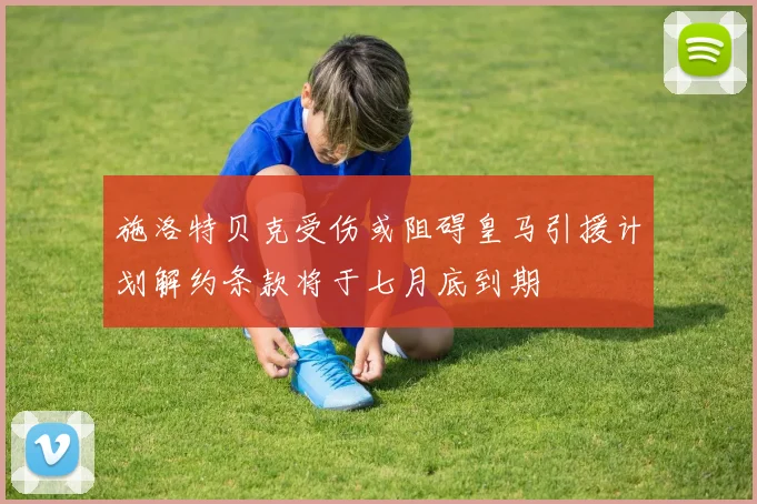 施洛特贝克受伤或阻碍皇马引援计划解约条款将于七月底到期