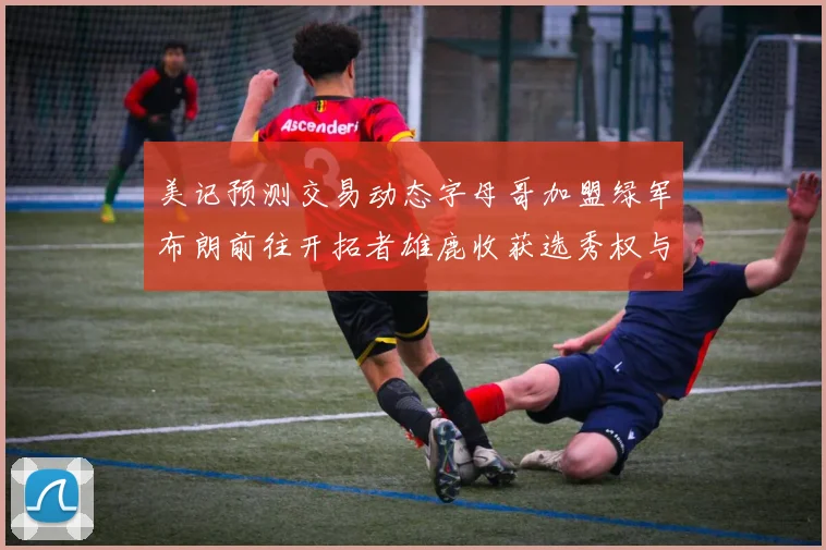 美记预测交易动态字母哥加盟绿军布朗前往开拓者雄鹿收获选秀权与年轻球员