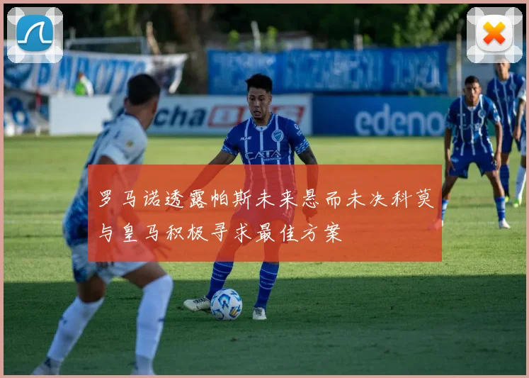 罗马诺透露帕斯未来悬而未决科莫与皇马积极寻求最佳方案