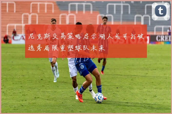尼克斯交易策略启示湖人或可打破选秀局限重塑球队未来