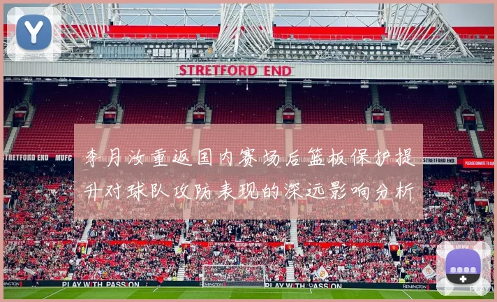 李月汝重返国内赛场后篮板保护提升对球队攻防表现的深远影响分析