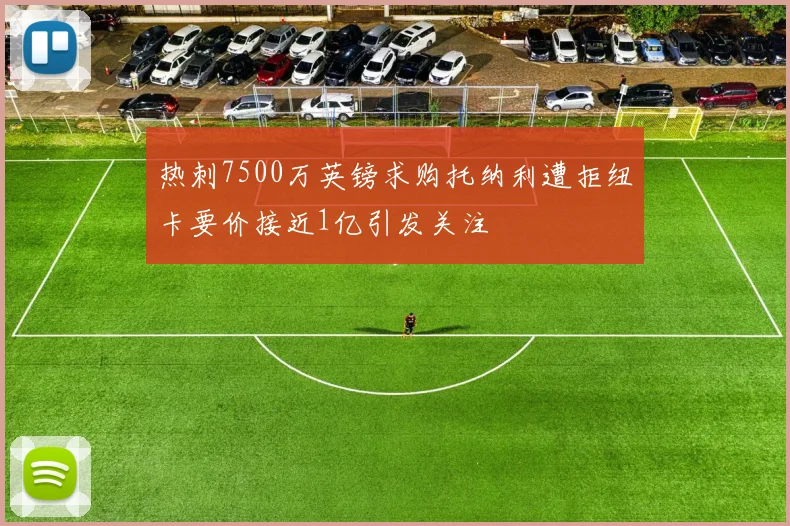 热刺7500万英镑求购托纳利遭拒纽卡要价接近1亿引发关注