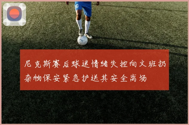 尼克斯赛后球迷情绪失控向文班扔杂物保安紧急护送其安全离场