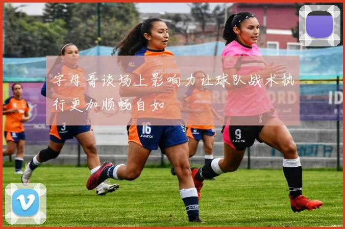 字母哥谈场上影响力让球队战术执行更加顺畅自如