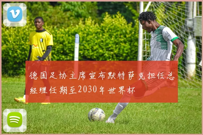 德国足协主席宣布默特萨克担任总经理任期至2030年世界杯