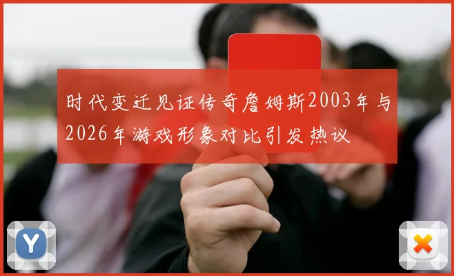 时代变迁见证传奇詹姆斯2003年与2026年游戏形象对比引发热议