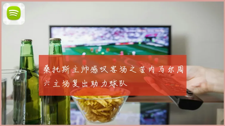桑托斯主帅感叹客场之苦内马尔周六主场复出助力球队
