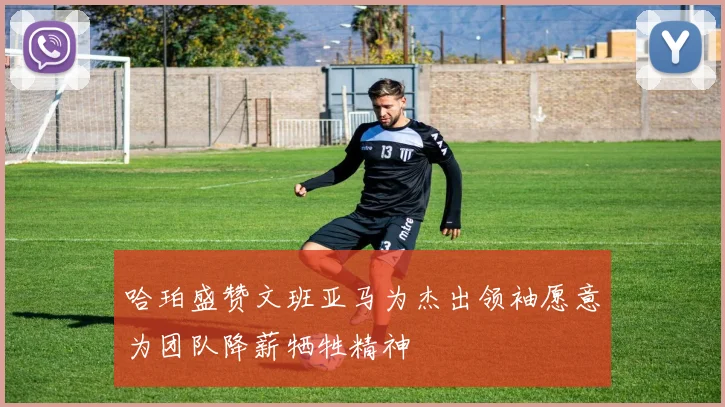 哈珀盛赞文班亚马为杰出领袖愿意为团队降薪牺牲精神